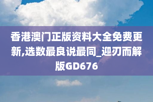 香港澳门正版资料大全免费更新,选数最良说最同_迎刃而解版GD676