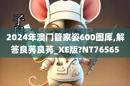 2024年澳门管家姿600图库,解答良莠良莠_XE版?NT76565