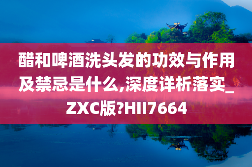 醋和啤酒洗头发的功效与作用及禁忌是什么,深度详析落实_ZXC版?HII7664