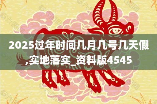 2025过年时间几月几号几天假,实地落实_资料版4545