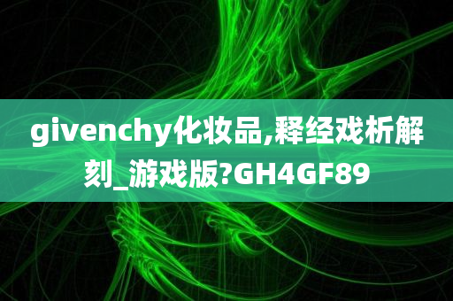 givenchy化妆品,释经戏析解刻_游戏版?GH4GF89