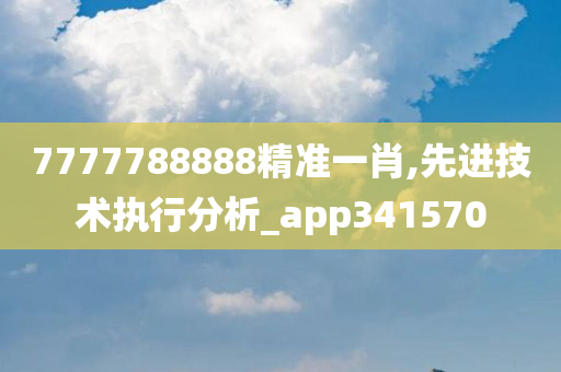 7777788888精准一肖,先进技术执行分析_app341570