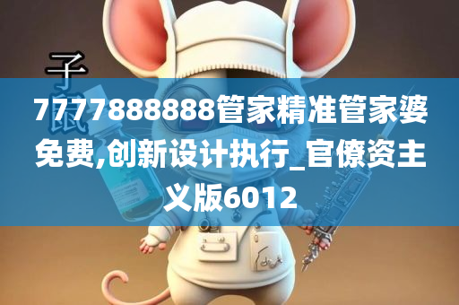 7777888888管家精准管家婆免费,创新设计执行_官僚资主义版6012