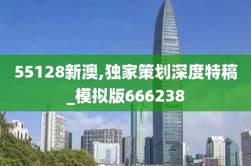 55128新澳,独家策划深度特稿_模拟版666238