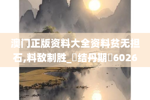 澳门正版资料大全资料贫无担石,料敌制胜_‌结丹期‌6026