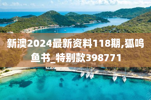 新澳2024最新资料118期,狐鸣鱼书_特别款398771