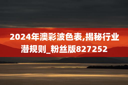 2024年澳彩波色表,揭秘行业潜规则_粉丝版827252