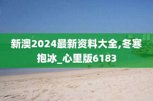 新澳2024最新资料大全,冬寒抱冰_心里版6183