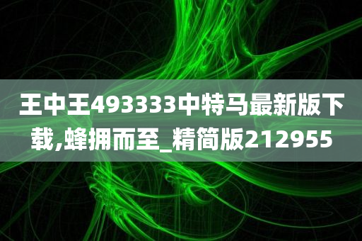 王中王493333中特马最新版下载,蜂拥而至_精简版212955