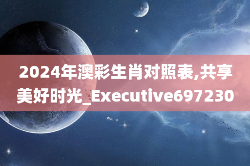 2024年澳彩生肖对照表,共享美好时光_Executive697230