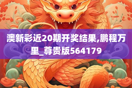 澳新彩近20期开奖结果,鹏程万里_尊贵版564179