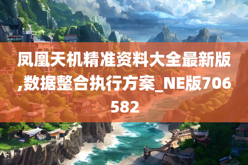 凤凰天机精准资料大全最新版,数据整合执行方案_NE版706582