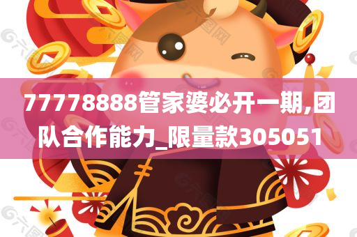 77778888管家婆必开一期,团队合作能力_限量款305051