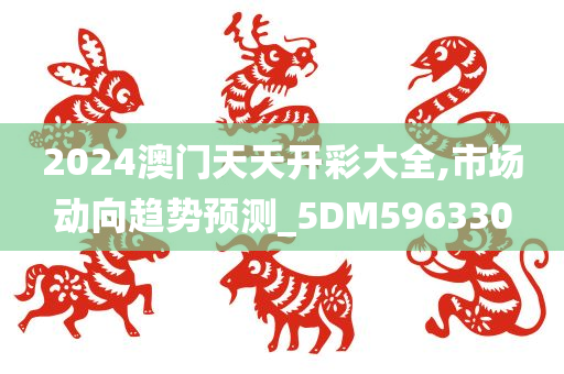 2024澳门天天开彩大全,市场动向趋势预测_5DM596330