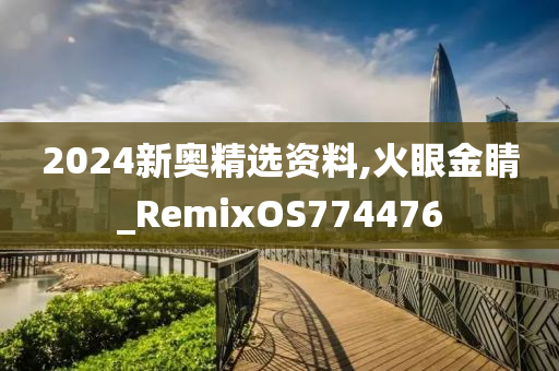 2024新奥精选资料,火眼金睛_RemixOS774476