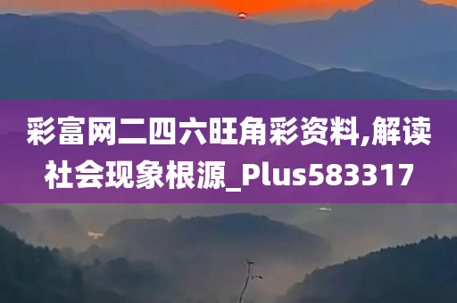 彩富网二四六旺角彩资料,解读社会现象根源_Plus583317