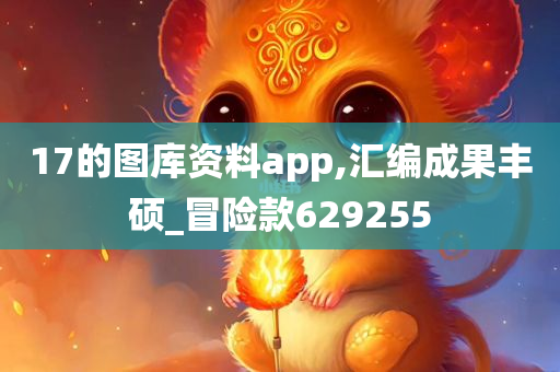 17的图库资料app,汇编成果丰硕_冒险款629255