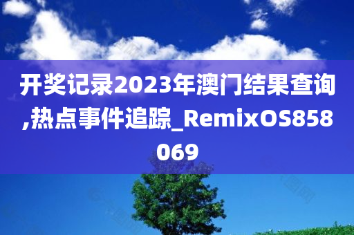 开奖记录2023年澳门结果查询,热点事件追踪_RemixOS858069