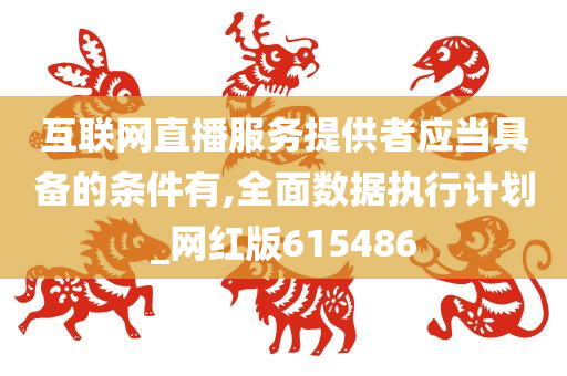 互联网直播服务提供者应当具备的条件有,全面数据执行计划_网红版615486