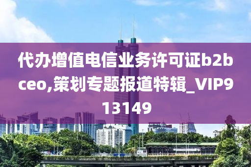 代办增值电信业务许可证b2bceo,策划专题报道特辑_VIP913149