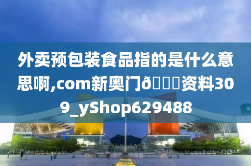 外卖预包装食品指的是什么意思啊,com新奥门🐎资料309_yShop629488