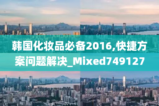 韩国化妆品必备2016,快捷方案问题解决_Mixed749127