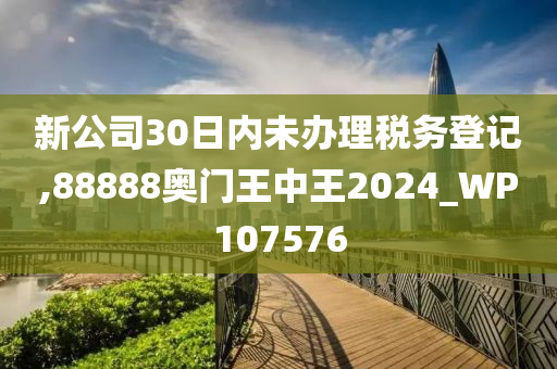 新公司30日内未办理税务登记,88888奥门王中王2024_WP107576