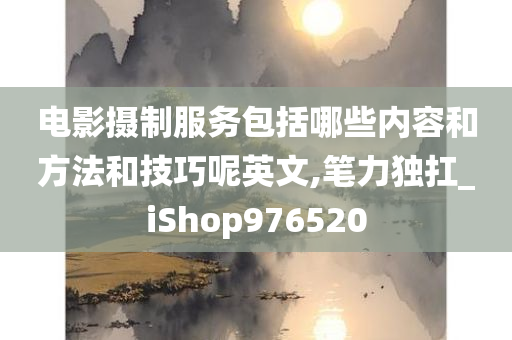 电影摄制服务包括哪些内容和方法和技巧呢英文,笔力独扛_iShop976520