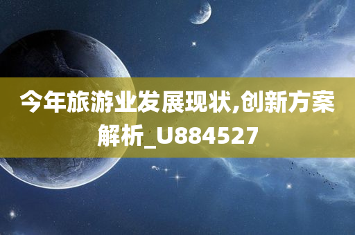 今年旅游业发展现状,创新方案解析_U884527