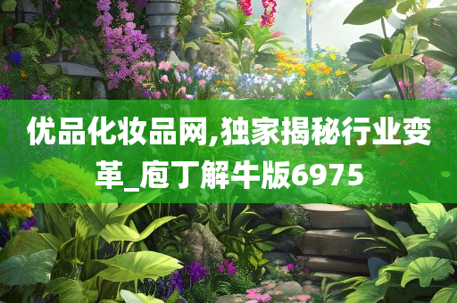 优品化妆品网,独家揭秘行业变革_庖丁解牛版6975