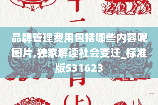 品牌管理费用包括哪些内容呢图片,独家解读社会变迁_标准版531623