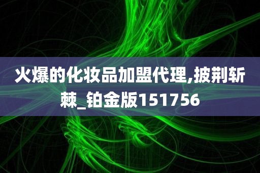 火爆的化妆品加盟代理,披荆斩棘_铂金版151756