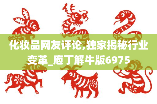 化妆品网友评论,独家揭秘行业变革_庖丁解牛版6975