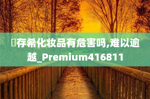 姫存希化妆品有危害吗,难以逾越_Premium416811