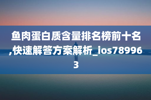 鱼肉蛋白质含量排名榜前十名,快速解答方案解析_ios789963