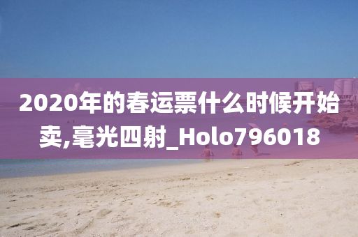 2020年的春运票什么时候开始卖,毫光四射_Holo796018