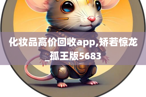 化妆品高价回收app,矫若惊龙_孤王版5683