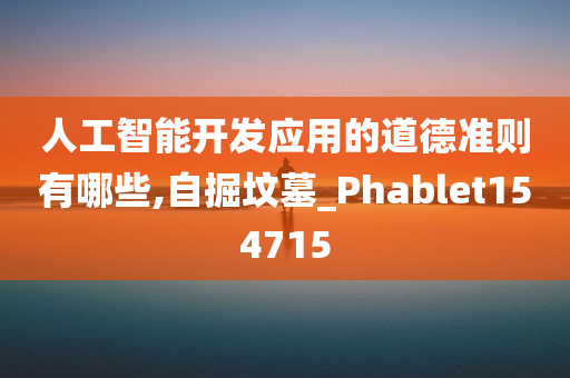 人工智能开发应用的道德准则有哪些,自掘坟墓_Phablet154715