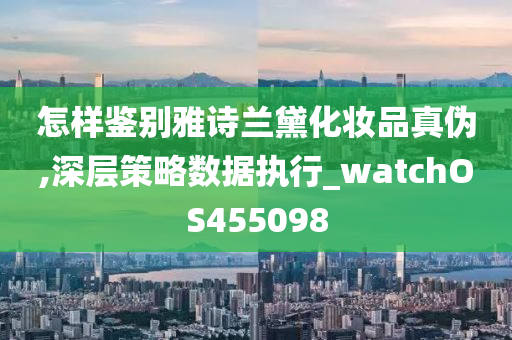 怎样鉴别雅诗兰黛化妆品真伪,深层策略数据执行_watchOS455098