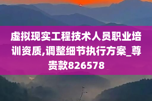 虚拟现实工程技术人员职业培训资质,调整细节执行方案_尊贵款826578