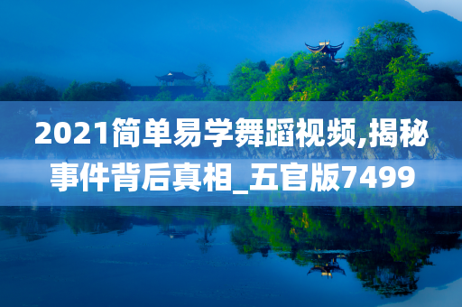 2021简单易学舞蹈视频,揭秘事件背后真相_五官版7499