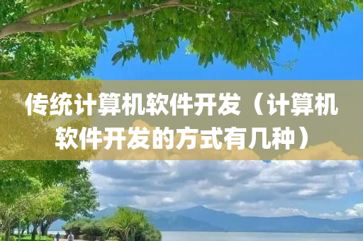 传统计算机软件开发（计算机软件开发的方式有几种）