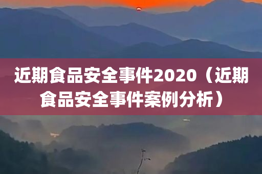 近期食品安全事件2020（近期食品安全事件案例分析）