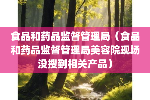 食品和药品监督管理局（食品和药品监督管理局美容院现场没搜到相关产品）