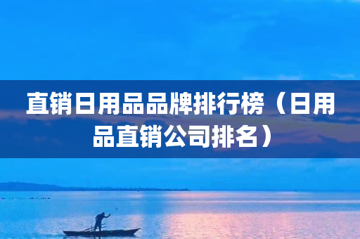 直销日用品品牌排行榜（日用品直销公司排名）