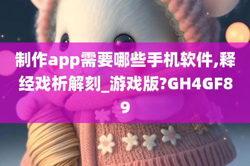 制作app需要哪些手机软件,释经戏析解刻_游戏版?GH4GF89