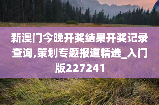 新澳门今晚开奖结果开奖记录查询,策划专题报道精选_入门版227241