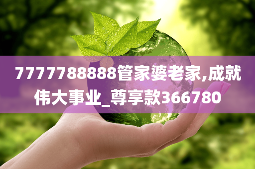 7777788888管家婆老家,成就伟大事业_尊享款366780