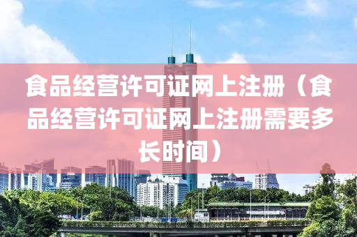 食品经营许可证网上注册（食品经营许可证网上注册需要多长时间）