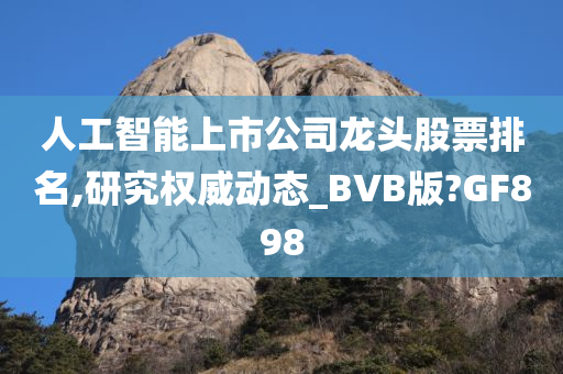 人工智能上市公司龙头股票排名,研究权威动态_BVB版?GF898